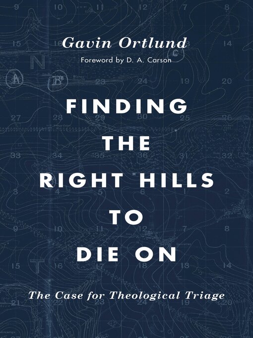 Title details for Finding the Right Hills to Die On: the Case for Theological Triage by Gavin Ortlund - Available